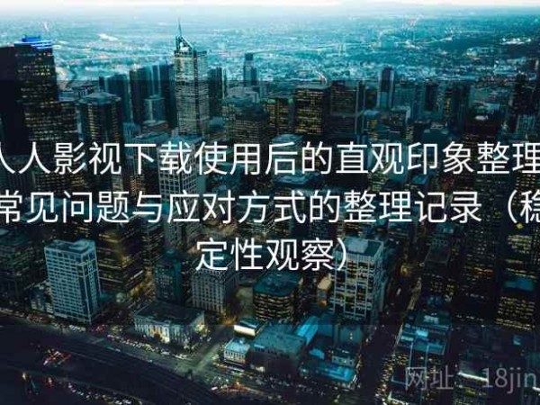 人人影视下载使用后的直观印象整理：常见问题与应对方式的整理记录（稳定性观察）