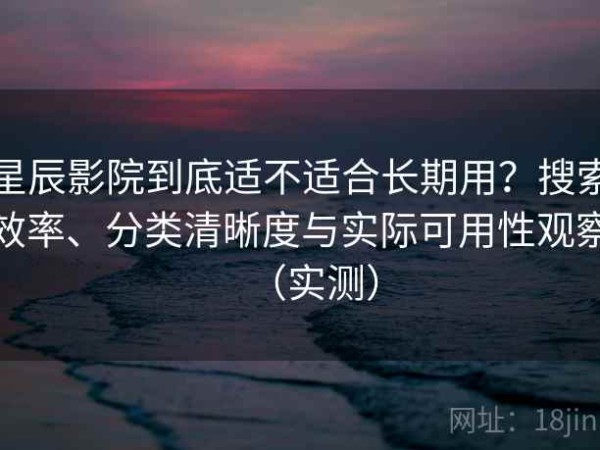 星辰影院到底适不适合长期用？搜索效率、分类清晰度与实际可用性观察（实测）