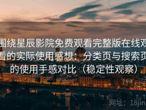 围绕星辰影院免费观看完整版在线观看的实际使用感想：分类页与搜索页的使用手感对比（稳定性观察）