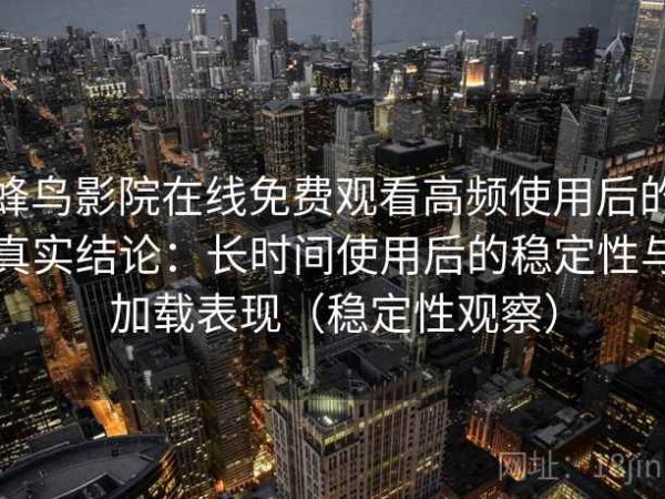蜂鸟影院在线免费观看高频使用后的真实结论：长时间使用后的稳定性与加载表现（稳定性观察）