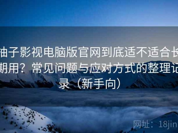 柚子影视电脑版官网到底适不适合长期用？常见问题与应对方式的整理记录（新手向）