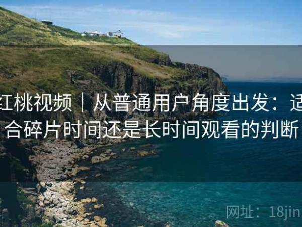 红桃视频｜从普通用户角度出发：适合碎片时间还是长时间观看的判断