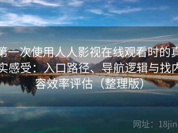 第一次使用人人影视在线观看时的真实感受：入口路径、导航逻辑与找内容效率评估（整理版）