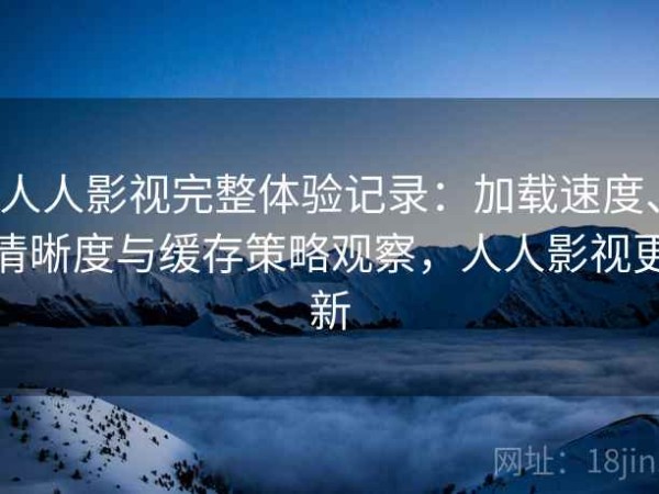 人人影视完整体验记录：加载速度、清晰度与缓存策略观察，人人影视更新