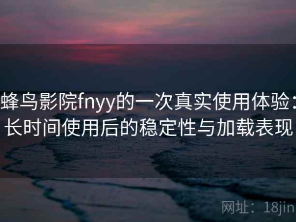 蜂鸟影院fnyy的一次真实使用体验：长时间使用后的稳定性与加载表现