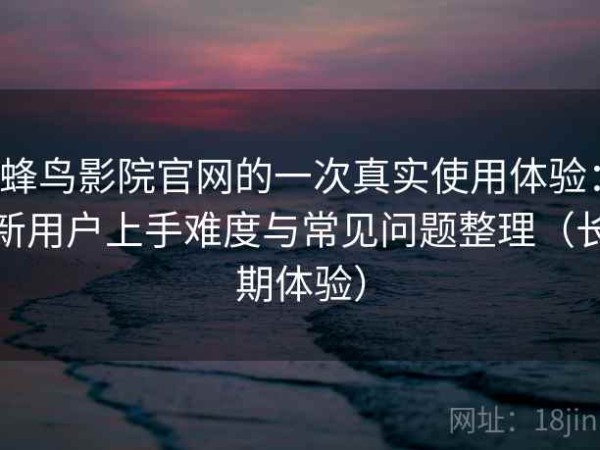 蜂鸟影院官网的一次真实使用体验：新用户上手难度与常见问题整理（长期体验）
