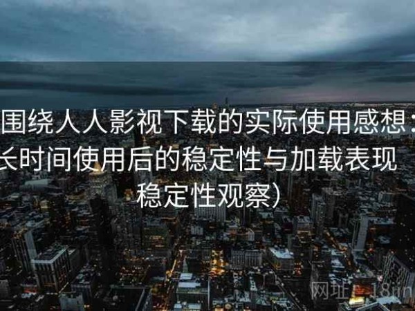 围绕人人影视下载的实际使用感想：长时间使用后的稳定性与加载表现（稳定性观察）