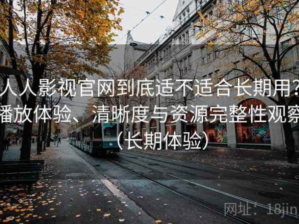 人人影视官网到底适不适合长期用？播放体验、清晰度与资源完整性观察（长期体验）