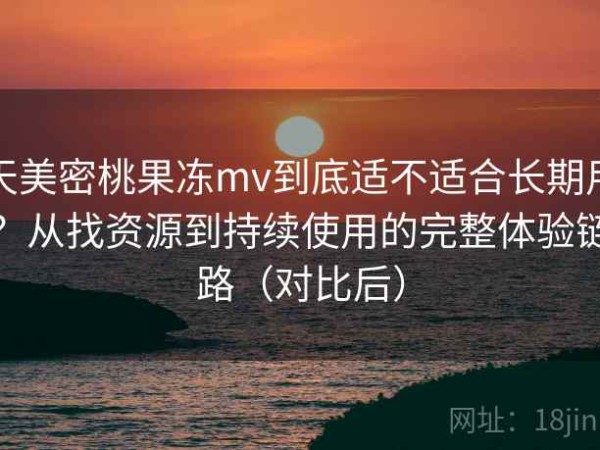 天美密桃果冻mv到底适不适合长期用？从找资源到持续使用的完整体验链路（对比后）