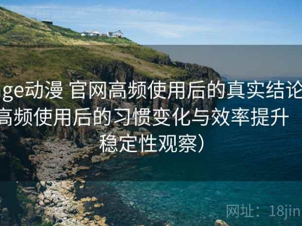 age动漫 官网高频使用后的真实结论：高频使用后的习惯变化与效率提升（稳定性观察）