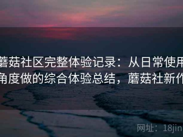 蘑菇社区完整体验记录：从日常使用角度做的综合体验总结，蘑菇社新作