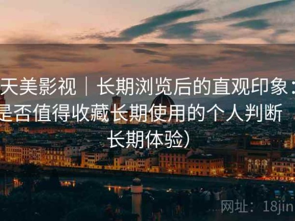 天美影视｜长期浏览后的直观印象：是否值得收藏长期使用的个人判断（长期体验）