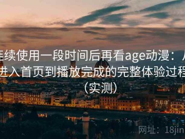 连续使用一段时间后再看age动漫：从进入首页到播放完成的完整体验过程（实测）