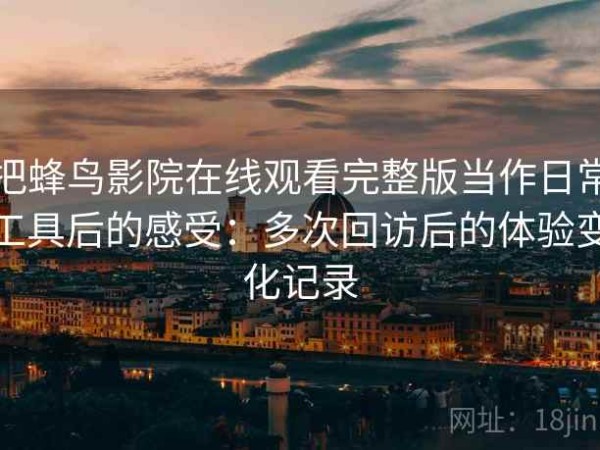 把蜂鸟影院在线观看完整版当作日常工具后的感受：多次回访后的体验变化记录