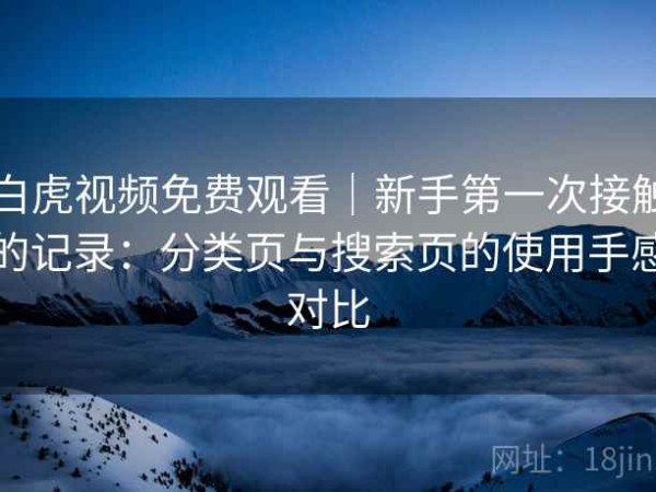 白虎视频免费观看｜新手第一次接触的记录：分类页与搜索页的使用手感对比