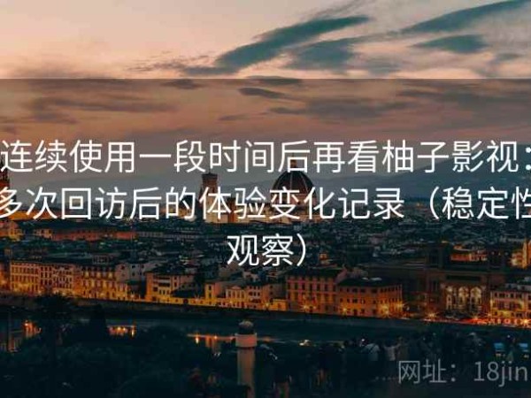连续使用一段时间后再看柚子影视：多次回访后的体验变化记录（稳定性观察）