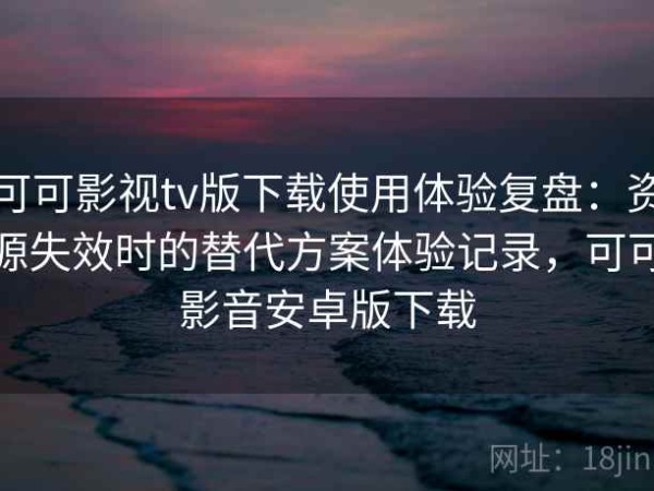 可可影视tv版下载使用体验复盘：资源失效时的替代方案体验记录，可可影音安卓版下载