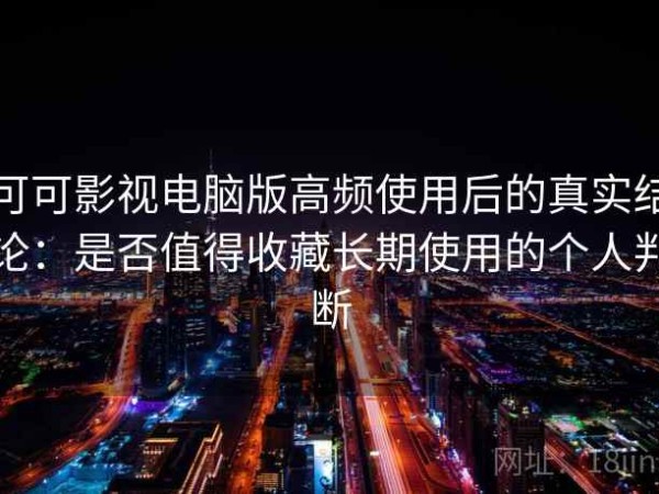 可可影视电脑版高频使用后的真实结论：是否值得收藏长期使用的个人判断