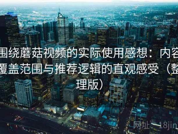 围绕蘑菇视频的实际使用感想：内容覆盖范围与推荐逻辑的直观感受（整理版）