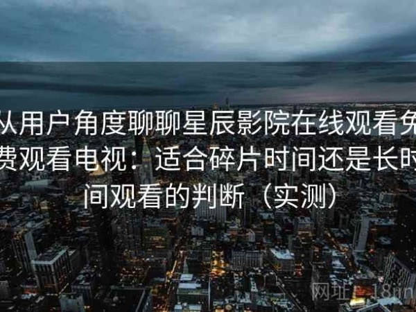 从用户角度聊聊星辰影院在线观看免费观看电视：适合碎片时间还是长时间观看的判断（实测）
