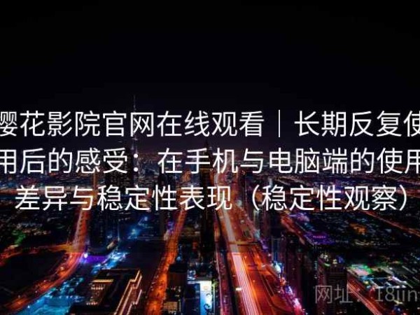 樱花影院官网在线观看｜长期反复使用后的感受：在手机与电脑端的使用差异与稳定性表现（稳定性观察）