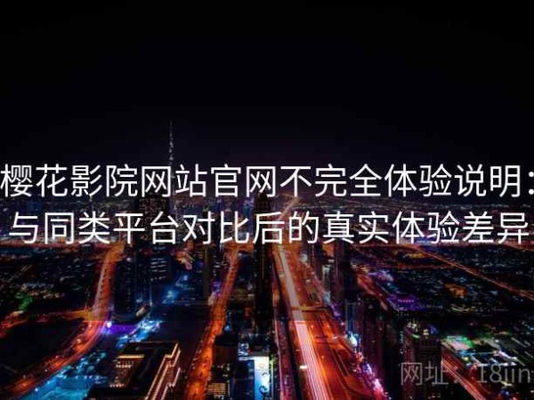 樱花影院网站官网不完全体验说明：与同类平台对比后的真实体验差异