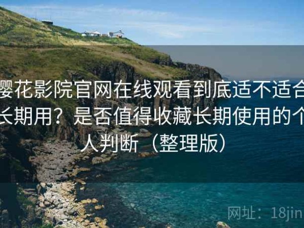 樱花影院官网在线观看到底适不适合长期用？是否值得收藏长期使用的个人判断（整理版）
