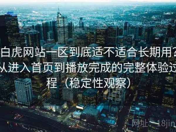 白虎网站一区到底适不适合长期用？从进入首页到播放完成的完整体验过程（稳定性观察）
