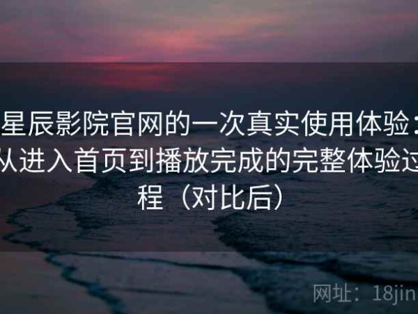 星辰影院官网的一次真实使用体验：从进入首页到播放完成的完整体验过程（对比后）