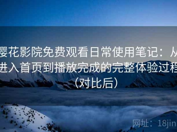 樱花影院免费观看日常使用笔记：从进入首页到播放完成的完整体验过程（对比后）