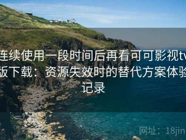 连续使用一段时间后再看可可影视tv版下载：资源失效时的替代方案体验记录