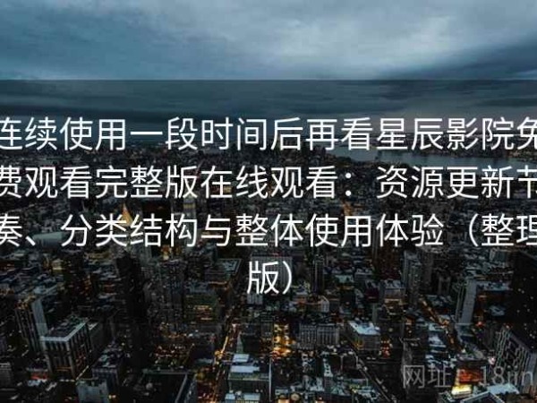 连续使用一段时间后再看星辰影院免费观看完整版在线观看：资源更新节奏、分类结构与整体使用体验（整理版）