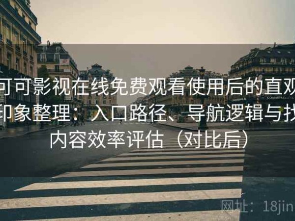 可可影视在线免费观看使用后的直观印象整理：入口路径、导航逻辑与找内容效率评估（对比后）