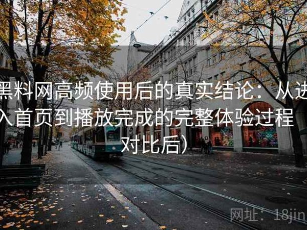 黑料网高频使用后的真实结论：从进入首页到播放完成的完整体验过程（对比后）