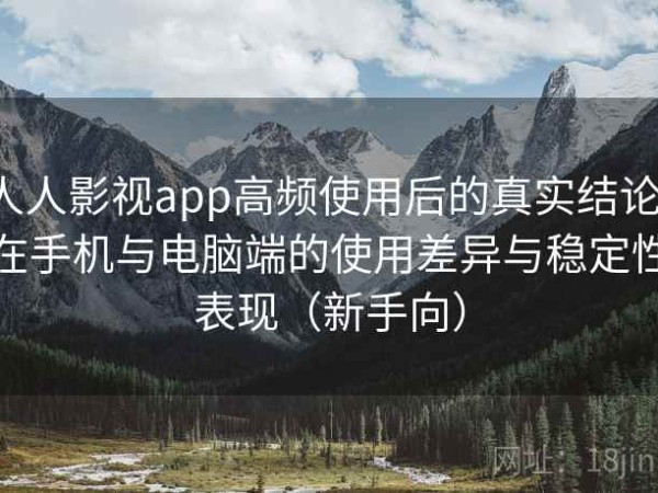 人人影视app高频使用后的真实结论：在手机与电脑端的使用差异与稳定性表现（新手向）