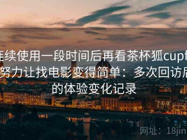 连续使用一段时间后再看茶杯狐cupfox努力让找电影变得简单：多次回访后的体验变化记录