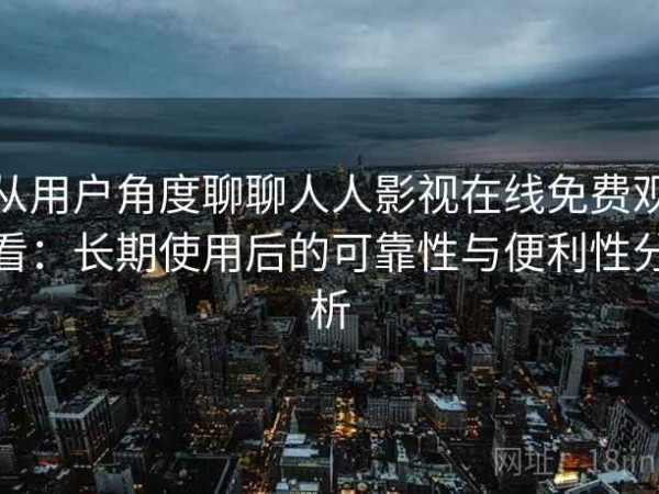 从用户角度聊聊人人影视在线免费观看：长期使用后的可靠性与便利性分析