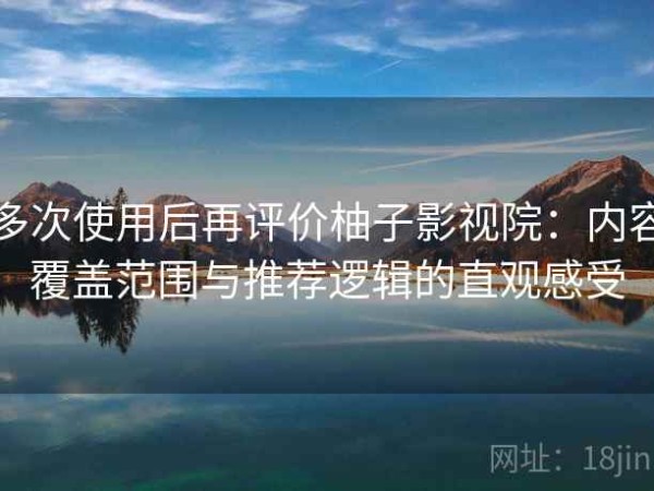 多次使用后再评价柚子影视院：内容覆盖范围与推荐逻辑的直观感受