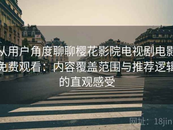 从用户角度聊聊樱花影院电视剧电影免费观看：内容覆盖范围与推荐逻辑的直观感受