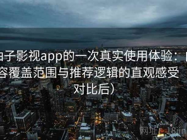 柚子影视app的一次真实使用体验：内容覆盖范围与推荐逻辑的直观感受（对比后）