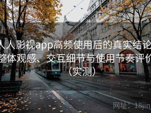 人人影视app高频使用后的真实结论：整体观感、交互细节与使用节奏评价（实测）