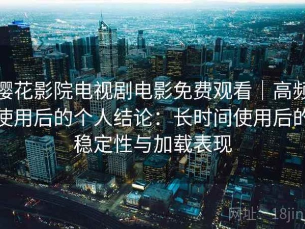 樱花影院电视剧电影免费观看｜高频使用后的个人结论：长时间使用后的稳定性与加载表现