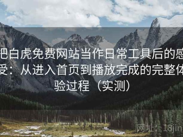 把白虎免费网站当作日常工具后的感受：从进入首页到播放完成的完整体验过程（实测）
