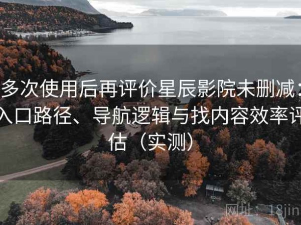 多次使用后再评价星辰影院未删减：入口路径、导航逻辑与找内容效率评估（实测）