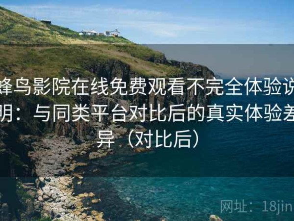 蜂鸟影院在线免费观看不完全体验说明：与同类平台对比后的真实体验差异（对比后）