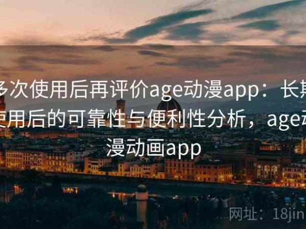 多次使用后再评价age动漫app：长期使用后的可靠性与便利性分析，age动漫动画app