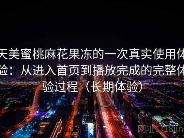 天美蜜桃麻花果冻的一次真实使用体验：从进入首页到播放完成的完整体验过程（长期体验）