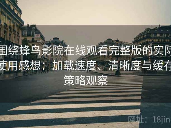 围绕蜂鸟影院在线观看完整版的实际使用感想：加载速度、清晰度与缓存策略观察
