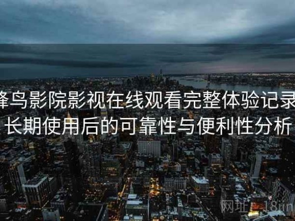 蜂鸟影院影视在线观看完整体验记录：长期使用后的可靠性与便利性分析