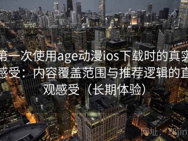 第一次使用age动漫ios下载时的真实感受：内容覆盖范围与推荐逻辑的直观感受（长期体验）